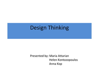 Design Thinking
Presented by: Maria Attarian
Helen Kontozopoulos
Anna Kop
 