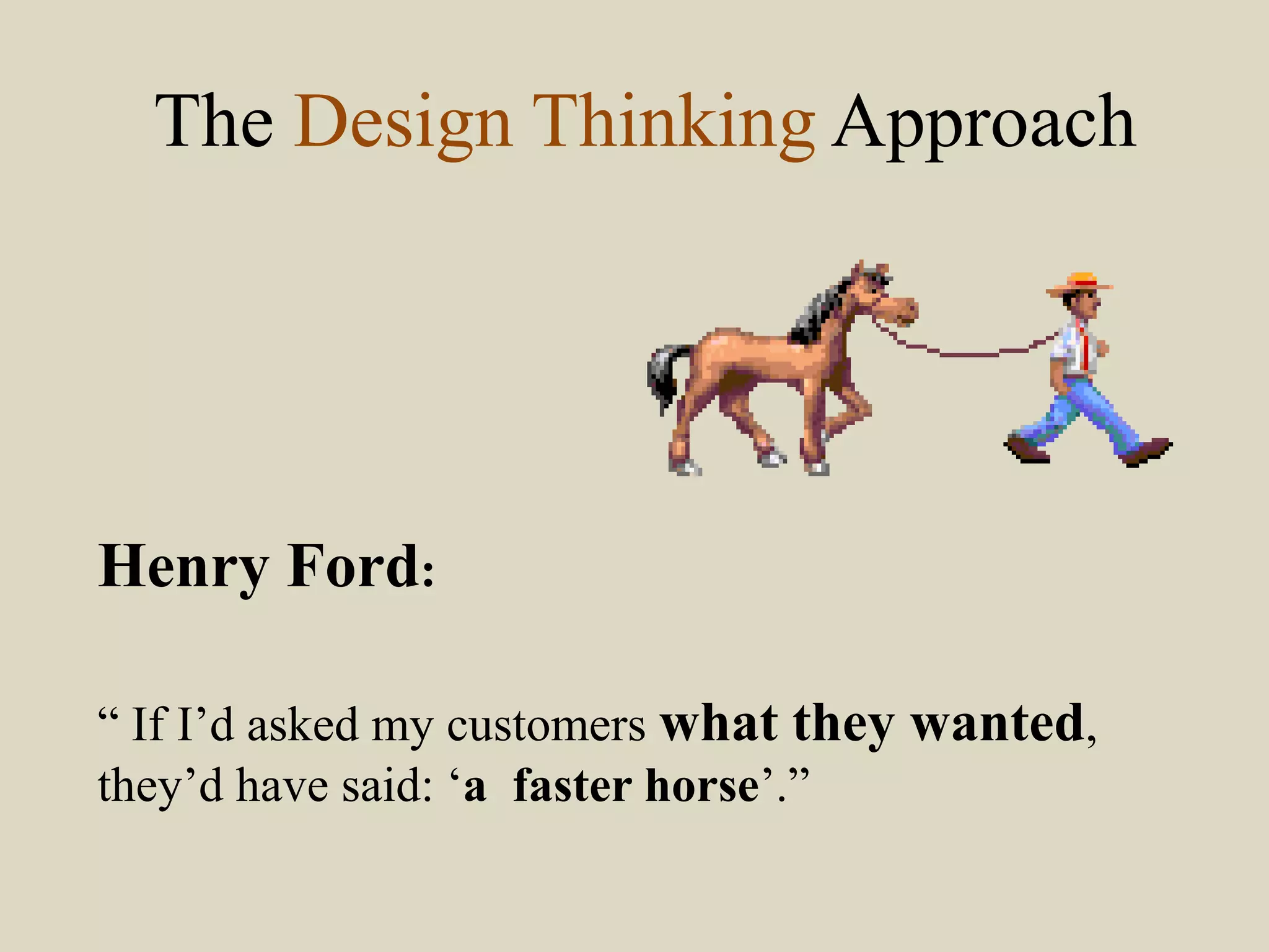 The Design Thinking Approach
Henry Ford:
“ If I’d asked my customers what they wanted,
they’d have said: ‘a faster horse’.”
 
