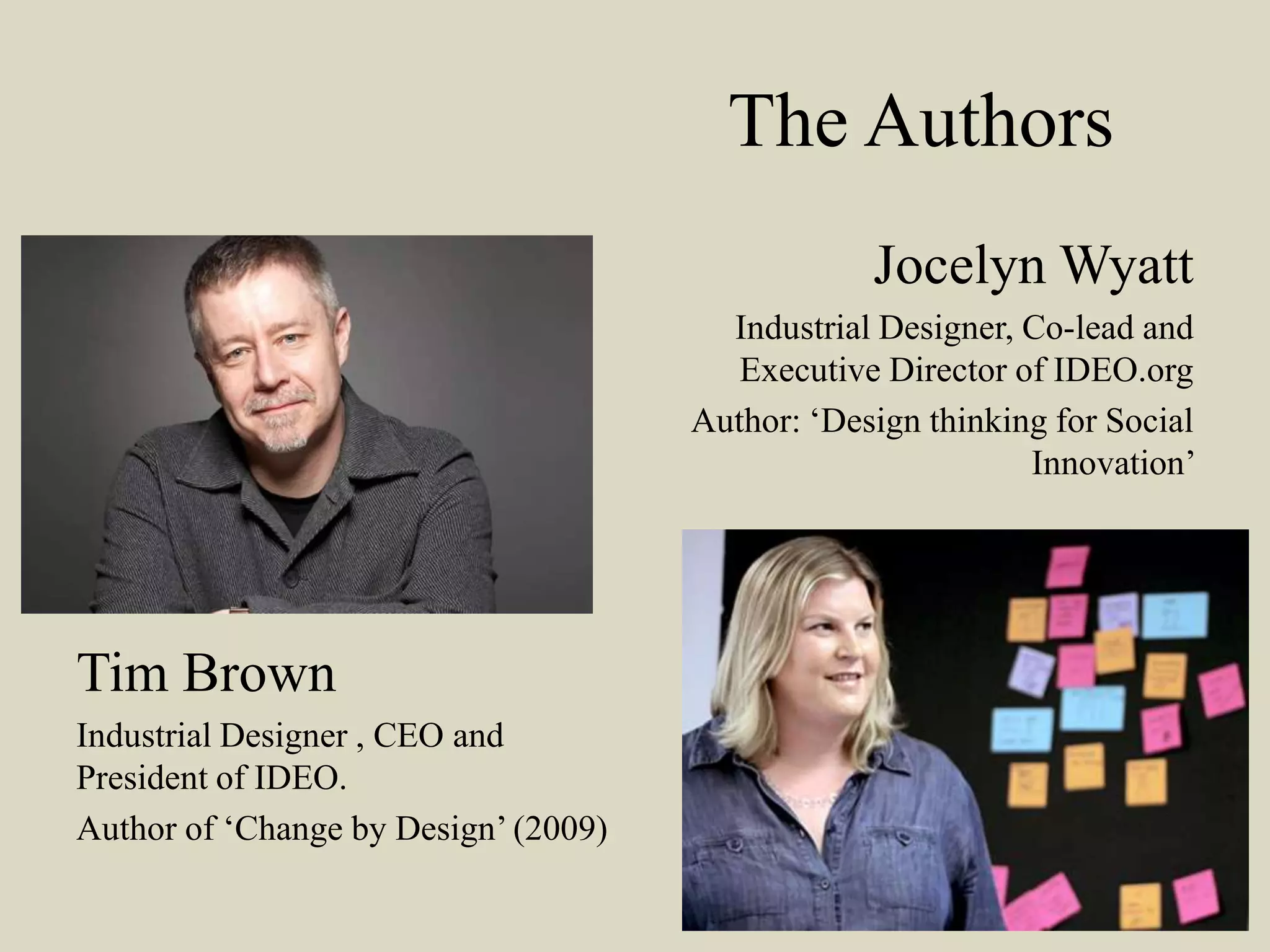 The Authors
Jocelyn Wyatt
Industrial Designer, Co-lead and
Executive Director of IDEO.org
Author: ‘Design thinking for Social
Innovation’
Tim Brown
Industrial Designer , CEO and
President of IDEO.
Author of ‘Change by Design’ (2009)
 