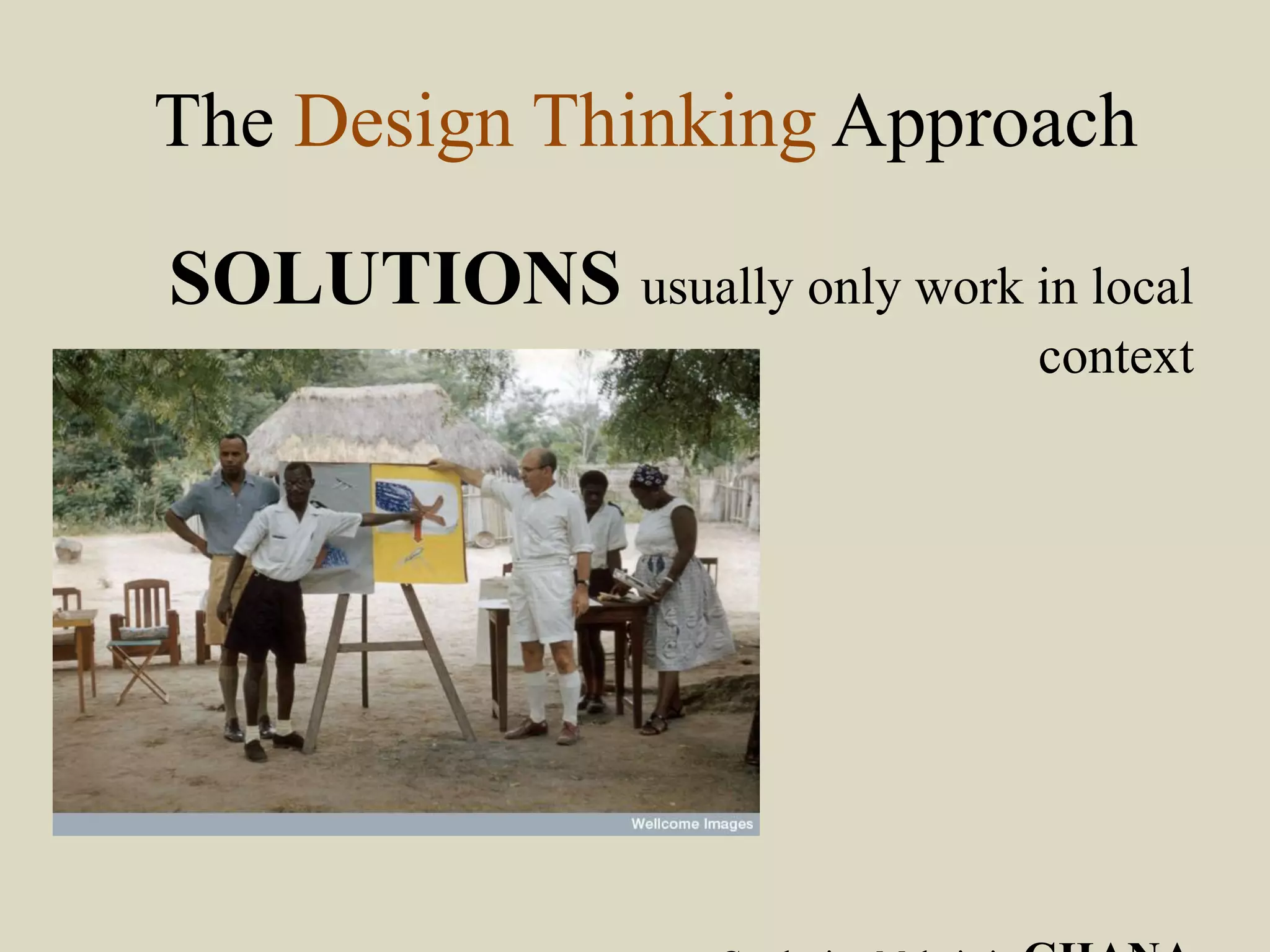 The Design Thinking Approach
SOLUTIONS usually only work in local
context
 