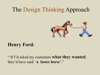 The Design Thinking Approach
Henry Ford:
“ If I’d asked my customers what they wanted,
they’d have said: ‘a faster horse’.”
 