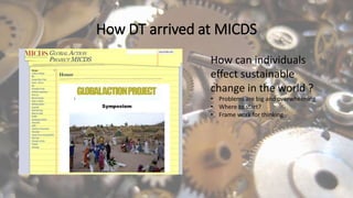 How DT arrived at MICDS
How can individuals
effect sustainable
change in the world ?
• Problems are big and overwhelming
• Where to start?
• Frame work for thinking
 