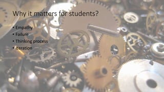 Why it matters for students?
• Empathy
• Failure
• Thinking process
• Iteration
 