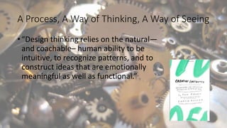 A Process, A Way of Thinking, A Way of Seeing
• “Design thinking relies on the natural—
and coachable– human ability to be...