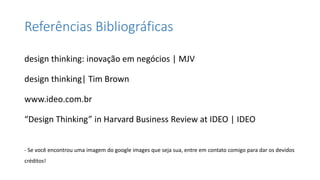 Referências Bibliográficas
design thinking: inovação em negócios | MJV
design thinking| Tim Brown
www.ideo.com.br
“Design Thinking” in Harvard Business Review at IDEO | IDEO
- Se você encontrou uma imagem do google images que seja sua, entre em contato comigo para dar os devidos
créditos!
 
