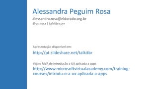 Alessandra Peguim Rosa
alessandra.rosa@eldorado.org.br
@ux_rosa | talkitbr.com
Apresentação disponível em:
http://pt.slideshare.net/talkitbr
Veja o MVA de Introdução a UX aplicada a apps
http://www.microsoftvirtualacademy.com/training-
courses/introdu-o-a-ux-aplicada-a-apps
 
