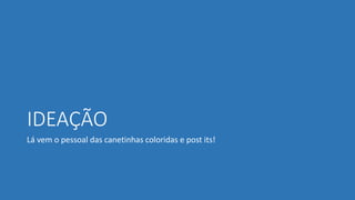 IDEAÇÃO
Lá vem o pessoal das canetinhas coloridas e post its!
 