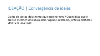 IDEAÇÃO | Convergência de ideias
Diante de tantas ideias temos que escolher uma? Quem disse que é
preciso escolher uma única ideia? Agrupe, rearranje, junte as melhores
ideias em uma frase!
 