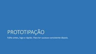 PROTOTIPAÇÃO
Falhe antes, logo e rápido. Para ter sucesso consistente depois.
 