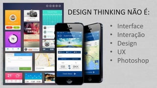 DESIGN THINKING NÃO É:
• Interface
• Interação
• Design
• UX
• Photoshop
http://www.hongkiat.com/blog/mobile-app-ui/
 