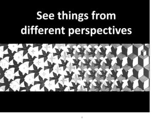 4
See things from
different perspectives
 