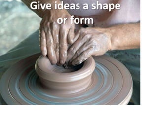 Give ideas a shape
or form
 