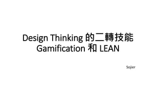 Design Thinking 的二轉技能
Gamification 和 LEAN
Sojier
 
