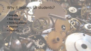 Why it matters for students?
• Empathy
• Risk taking
• Thinking process
• Iteration
• Creativity
 