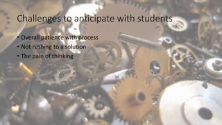 Challenges to anticipate with students
• Overall patience with process
• Not rushing to a solution
• The pain of thinking
 