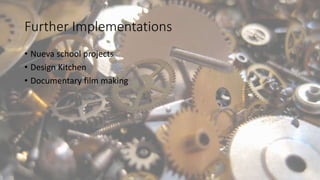 Further Implementations
• Nueva school projects
• Design Kitchen
• Documentary film making
 