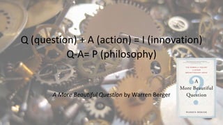 Q (question) + A (action) = I (innovation)
Q-A= P (philosophy)
A More Beautiful Question by Warren Berger
 