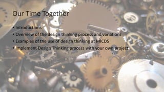 Our Time Together
• Introductions
• Overview of the design thinking process and variations
• Examples of the use of design...