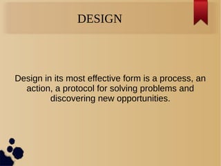 Design in its most effective form is a process, an
action, a protocol for solving problems and
discovering new opportunities.
DESIGN
 