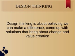 DESIGN THINKING
Design thinking is about believing we
can make a difference, come up with
solutions that bring about change and
value creation
 