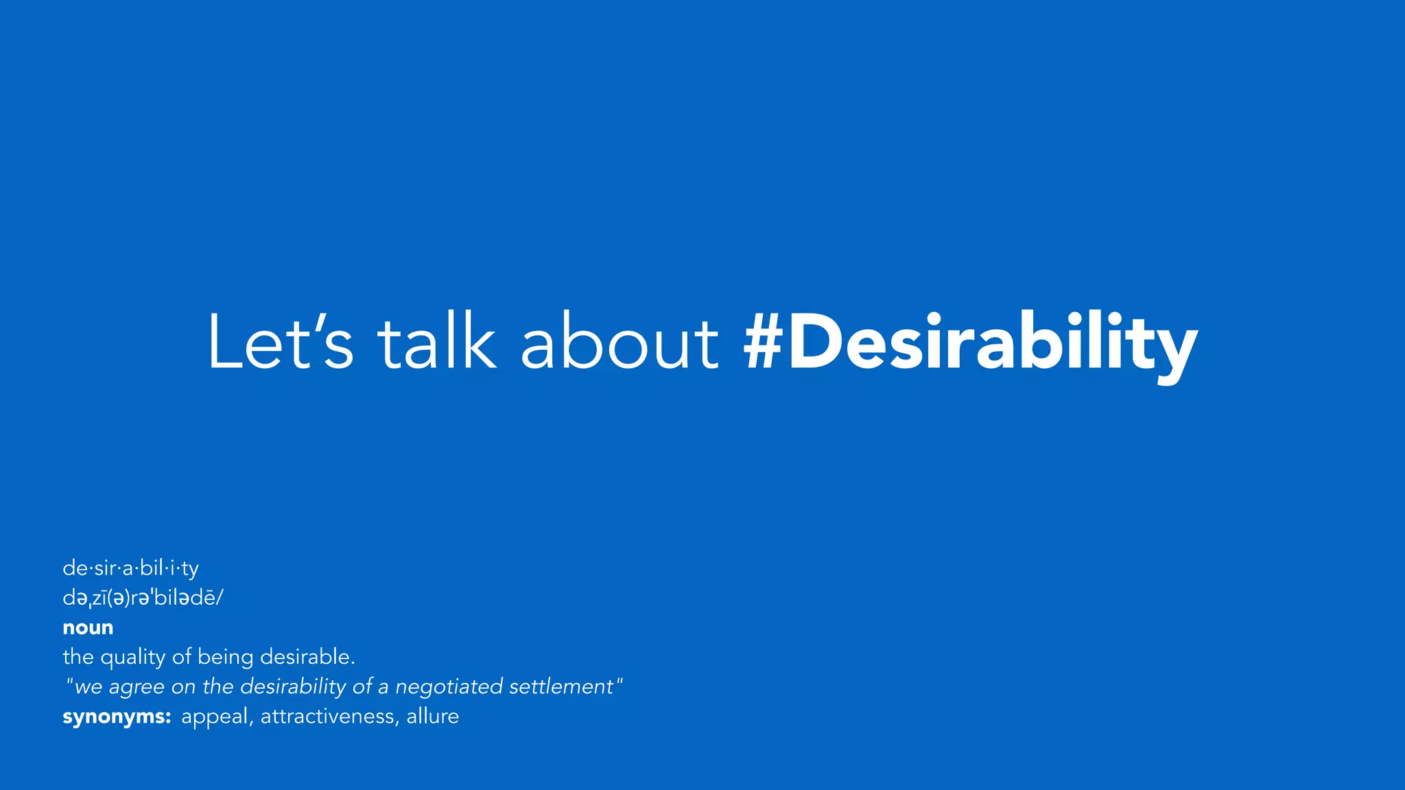 Let’s talk about #Desirability
de·sir·a·bil·i·ty
dəˌzī(ə)rəˈbilədē/
noun
the quality of being desirable.
"we agree on the desirability of a negotiated settlement"
synonyms: appeal, attractiveness, allure
 