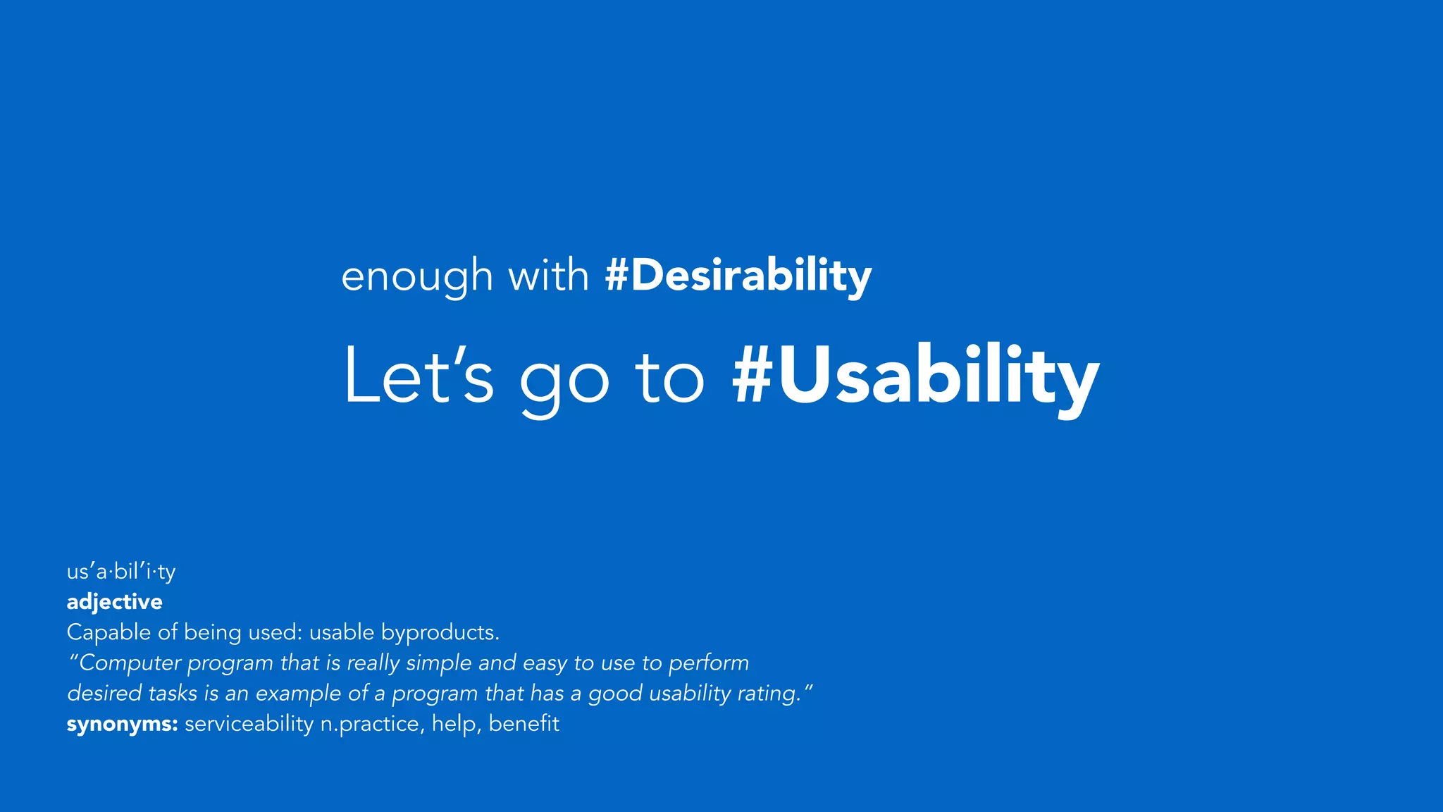 Let’s go to #Usability
us′a·bil′i·ty
adjective
Capable of being used: usable byproducts.
“Computer program that is really simple and easy to use to perform
desired tasks is an example of a program that has a good usability rating.”
synonyms: serviceability n.practice, help, benefit
enough with #Desirability
 
