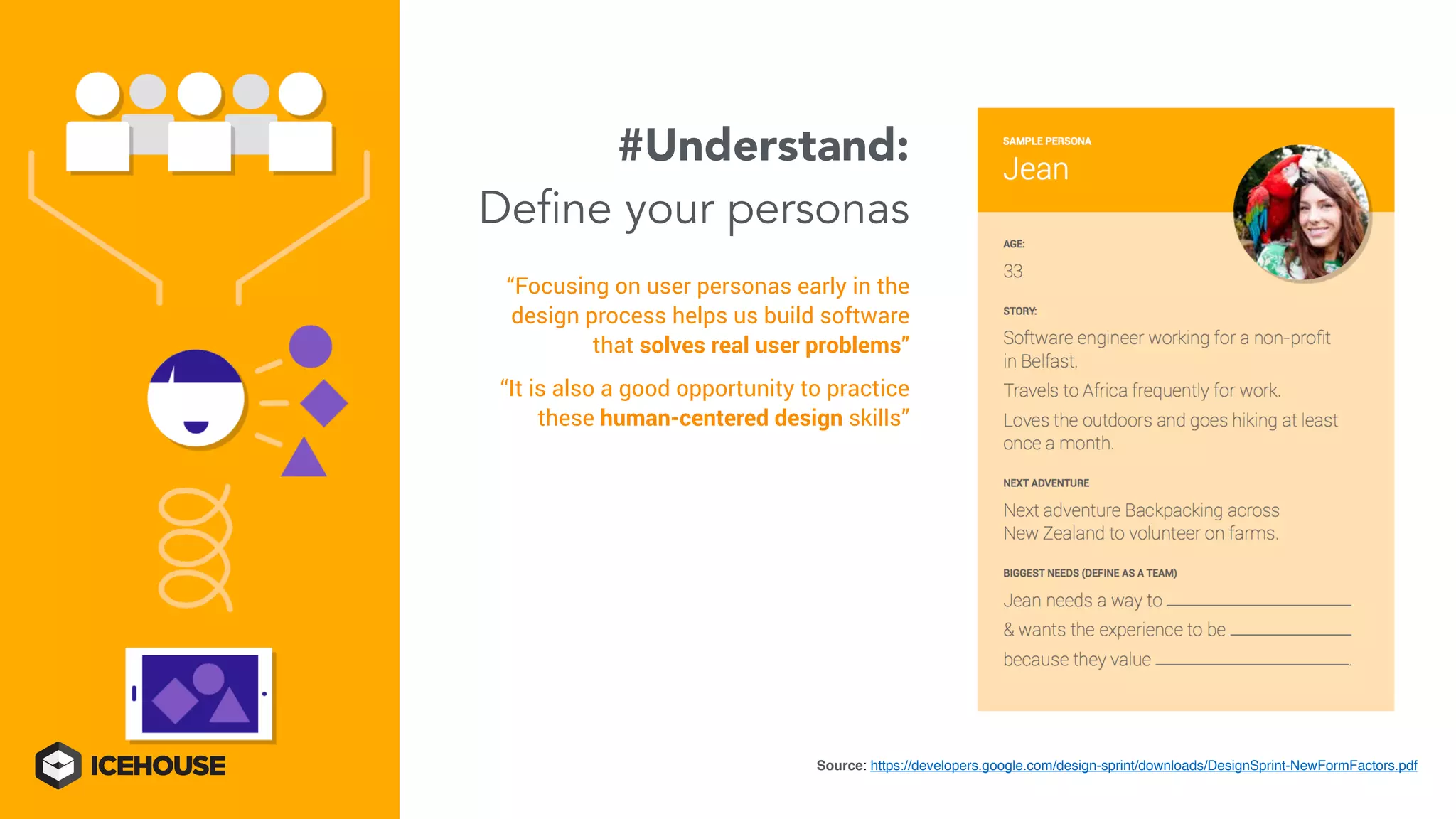“Focusing on user personas early in the
design process helps us build software
that solves real user problems”
“It is also a good opportunity to practice
these human-centered design skills”
#Understand:
Define your personas
Source: https://developers.google.com/design-sprint/downloads/DesignSprint-NewFormFactors.pdf
 