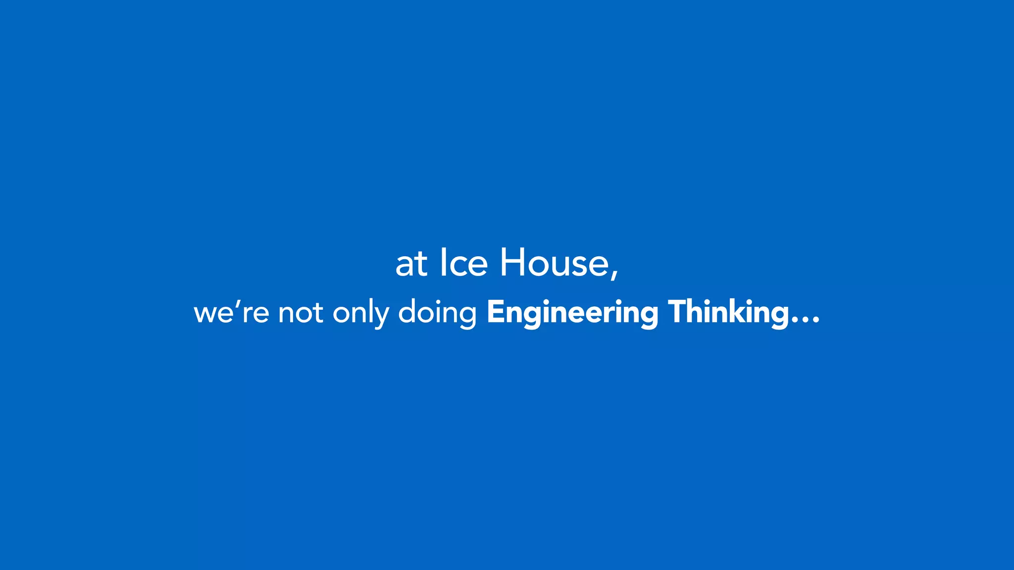 at Ice House,
we’re not only doing Engineering Thinking…
 