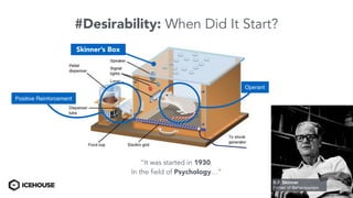#Desirability: When Did It Start?
Skinner’s Box
Operant
“It was started in 1930.
In the field of Psychology…”
Positive Reinforcement
B.F. Skinner
Father of Behaviourism
 