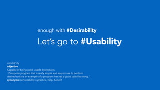 Let’s go to #Usability
us′a·bil′i·ty
adjective
Capable of being used: usable byproducts.
“Computer program that is really simple and easy to use to perform
desired tasks is an example of a program that has a good usability rating.”
synonyms: serviceability n.practice, help, benefit
enough with #Desirability
 