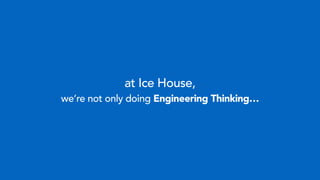 at Ice House,
we’re not only doing Engineering Thinking…
 