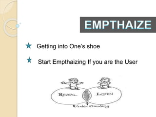 Getting into One’s shoe
Start Empthaizing If you are the User
 