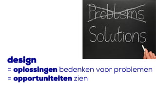 design
= oplossingen bedenken voor problemen
= opportuniteiten zien
 