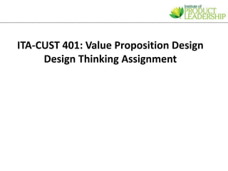 ITA-CUST 401: Value Proposition Design
Design Thinking Assignment
 