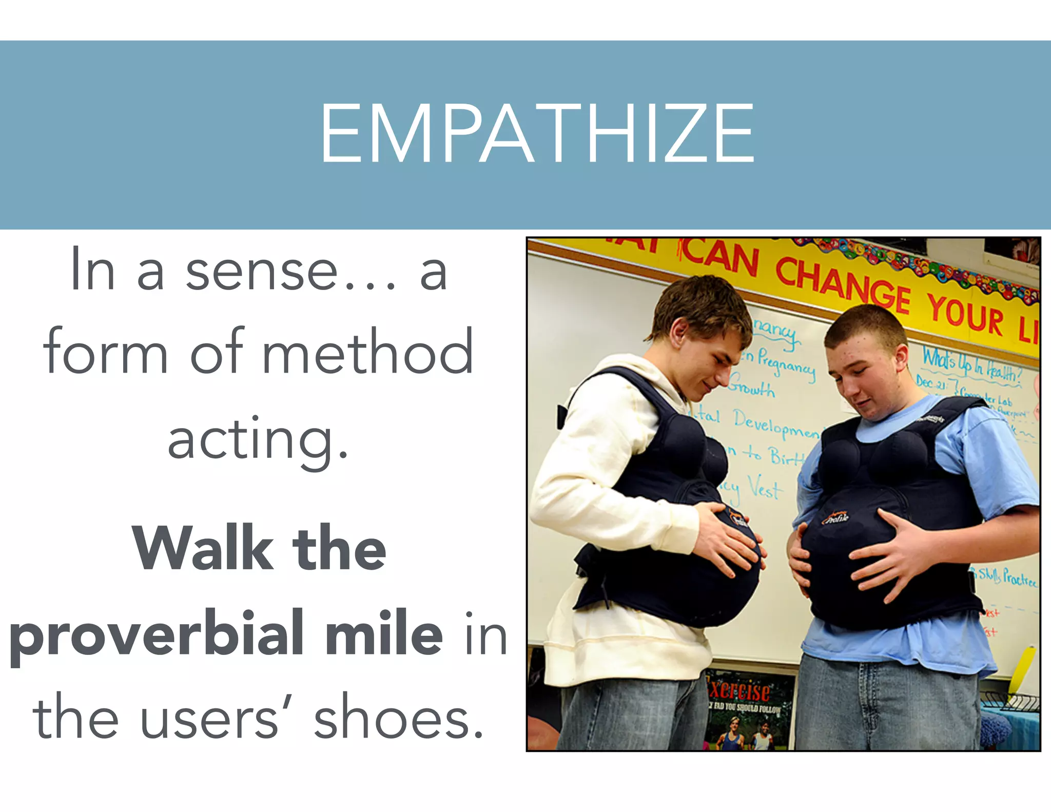 EMPATHIZE
In a sense… a
form of method
acting.
Walk the
proverbial mile in
the users’ shoes.
 