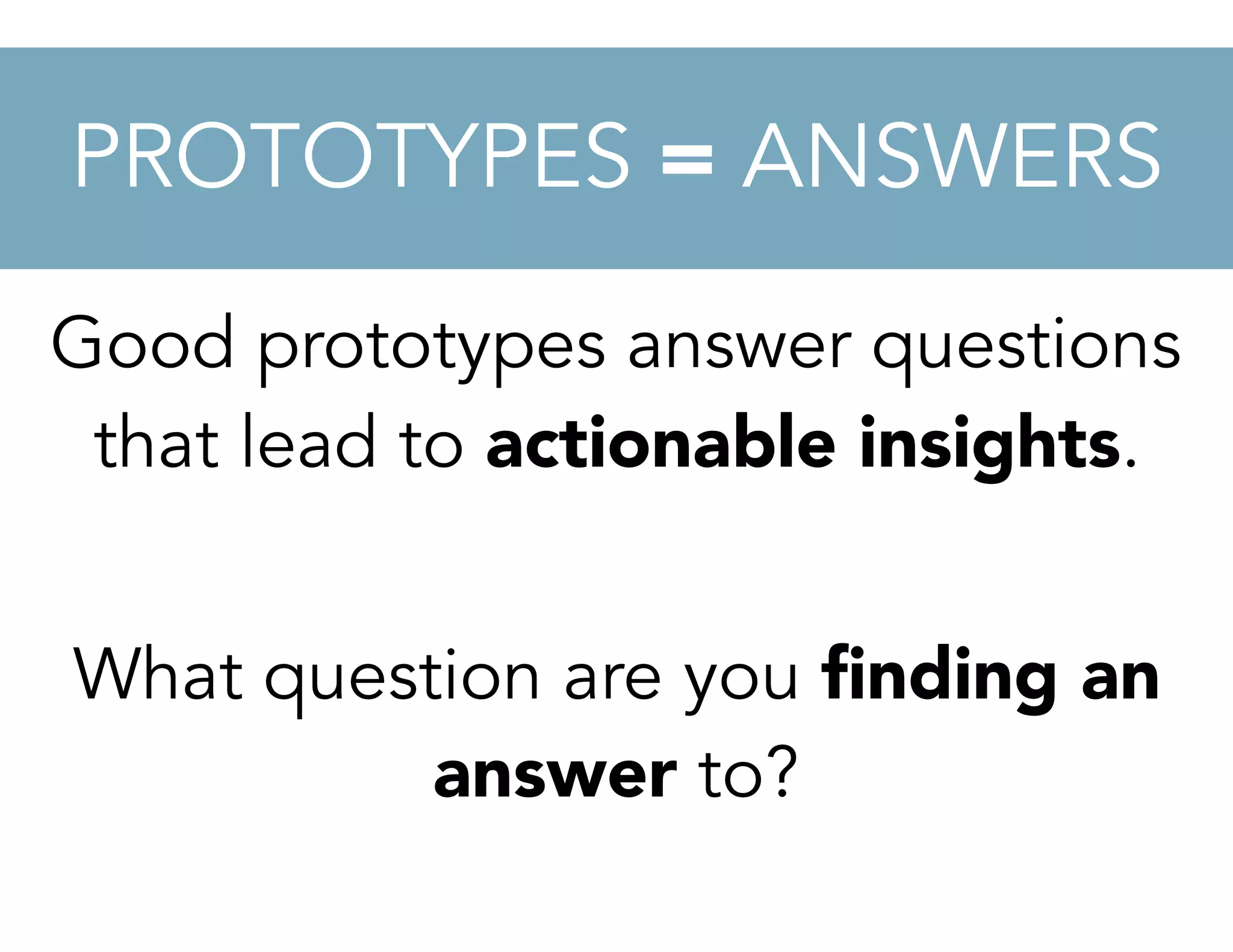 Good prototypes answer questions
that lead to actionable insights.
What question are you ﬁnding an
answer to?
PROTOTYPES = ANSWERS
 