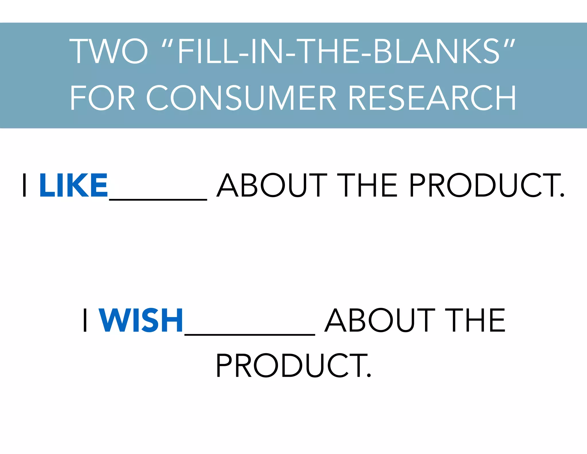 I LIKE______ ABOUT THE PRODUCT.
I WISH________ ABOUT THE
PRODUCT.
TWO “FILL-IN-THE-BLANKS”
FOR CONSUMER RESEARCH
 