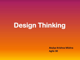 Design Thinking
Atulya Krishna Mishra
Agile 30
 