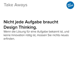 Nicht jede Aufgabe braucht
Design Thinking.
Wenn die Lösung für eine Aufgabe bekannt ist, und
keine Innovation nötig ist, müssen Sie nichts neues
erﬁnden.
Take Aways
 