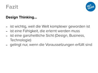 Design Thinking…
- ist wichtig, weil die Welt komplexer geworden ist
- ist eine Fähigkeit, die erlernt werden muss
- ist eine ganzheitliche Sicht (Design, Business,
Technologie)
- gelingt nur, wenn die Voraussetzungen erfüllt sind
Fazit
 