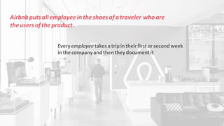 Airbnbputsallemployeeintheshoesofatraveler whoare
theusersoftheproduct.
Everyemployeetakesatripintheirfirstorsecondweek
inthecompanyandthentheydocumentit
 