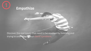 Empathize
Discovertherealissuesthatneedtoberesolvedbylisteningand
tryingtounderstandyourclient’sproblem.
 