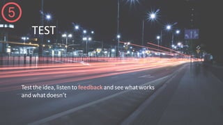 TEST
Testtheidea,listentofeedbackandseewhatworks
andwhatdoesn’t
 