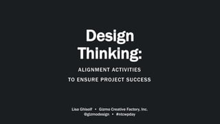 Design
Thinking:
ALIGNMENT ACTIVITIES
TO ENSURE PROJECT SUCCESS
Lisa Ghisolf • Gizmo Creative Factory, Inc.
@gizmodesign • #ntcwpday
 