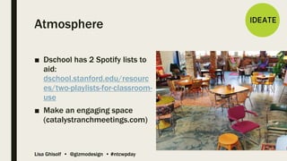 Lisa Ghisolf • @gizmodesign • #ntcwpday
Atmosphere
■ Dschool has 2 Spotify lists to
aid:
dschool.stanford.edu/resourc
es/two-playlists-for-classroom-
use
■ Make an engaging space
(catalystranchmeetings.com)
 