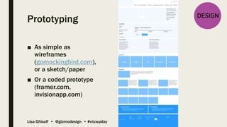 Lisa Ghisolf • @gizmodesign • #ntcwpday
Prototyping
■ As simple as
wireframes
(gomockingbird.com),
or a sketch/paper
■ Or a coded prototype
(framer.com,
invisionapp.com)
 