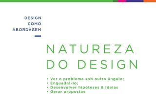 • Ver o problema sob outro ângulo;
• Enquadrá-lo;
• Desenvolver hipóteses & ideias
• Gerar propostas
DESIGN
COMO
ABORDAGEM
N AT U R E Z A
D O D E S I G N
 