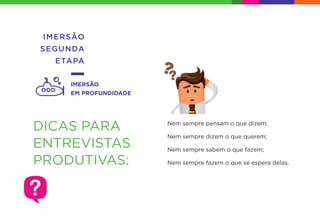 IMERSÃO
SEGUNDA
ETAPA
IMERSÃO
EM PROFUNDIDADE
DICAS PARA
ENTREVISTAS
PRODUTIVAS:
Nem sempre pensam o que dizem;
Nem sempre dizem o que querem;
Nem sempre sabem o que fazem;
Nem sempre fazem o que se espera delas.
 