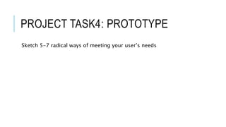 PROJECT TASK 5:
& GENERATE ALTERNATIVES TO
TEST
Sketch the idea
Share your Idea
Get the feedback
 