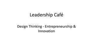 Leadership Café
Design Thinking - Entrepreneurship &
Innovation
 